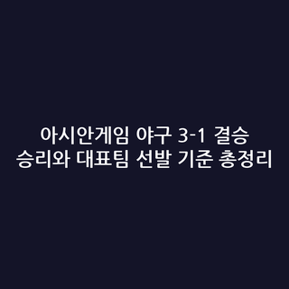 아시안게임 야구 3-1 결승 승리와 대표팀 선발 기준 총정리