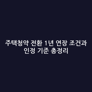 주택청약 전환 1년 연장 조건과 인정 기준 총정리