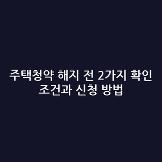 주택청약 해지 전 2가지 확인 조건과 신청 방법