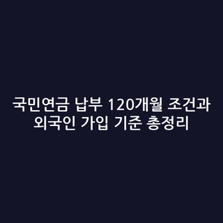 국민연금 납부 120개월 조건과 외국인 가입 기준 총정리
