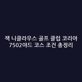잭 니클라우스 골프 클럽 코리아 7502야드 코스 조건 총정리