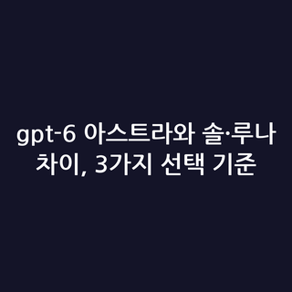 gpt-6 아스트라와 솔·루나 차이, 3가지 선택 기준