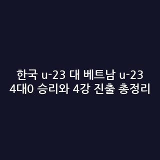 한국 u-23 대 베트남 u-23 4대0 승리와 4강 진출 총정리