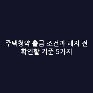 주택청약 출금 조건과 해지 전 확인할 기준 5가지